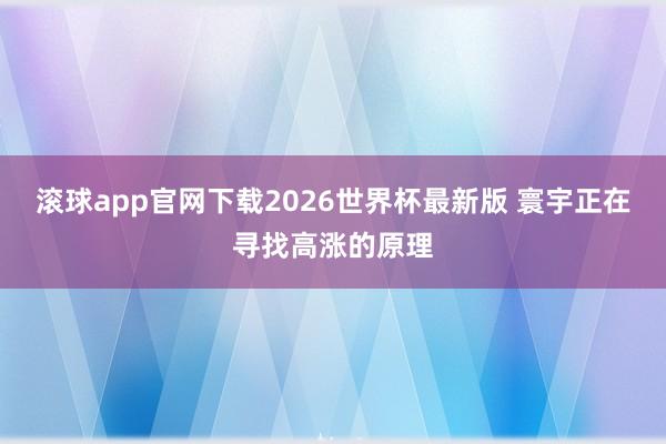 滚球app官网下载2026世界杯最新版 寰宇正在寻找高涨的原理