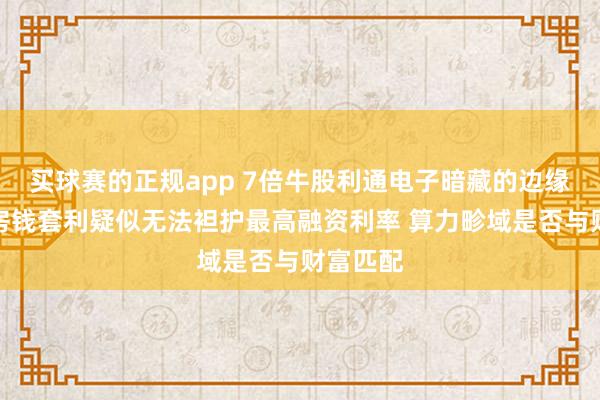 买球赛的正规app 7倍牛股利通电子暗藏的边缘?部分房钱套利疑似无法袒护最高融资利率 算力畛域是否与财富匹配