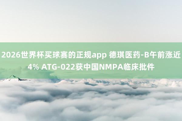 2026世界杯买球赛的正规app 德琪医药-B午前涨近4% ATG-022获中国NMPA临床批件