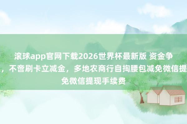 滚球app官网下载2026世界杯最新版 资金争夺战升温,不啻刷卡立减金,多地农商行自掏腰包减免微信提现手续费
