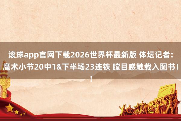 滚球app官网下载2026世界杯最新版 体坛记者:魔术小节20中1&下半场23连铁 瞠目感触载入图书!