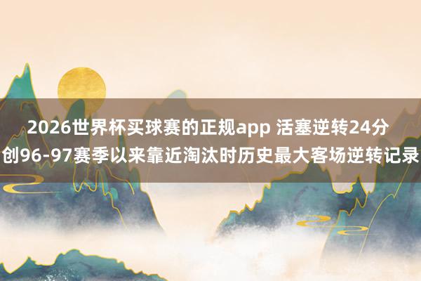 2026世界杯买球赛的正规app 活塞逆转24分 创96-97赛季以来靠近淘汰时历史最大客场逆转记录
