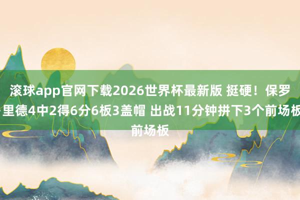 滚球app官网下载2026世界杯最新版 挺硬！保罗·里德4中2得6分6板3盖帽 出战11分钟拼下3个前场板