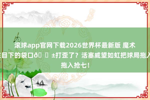 滚球app官网下载2026世界杯最新版 魔术把近在目下的袋口🎱打歪了?活塞威望如虹把球局拖入抢七!