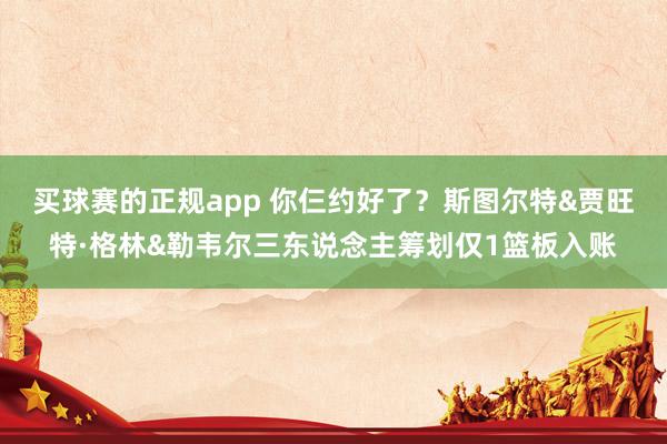 买球赛的正规app 你仨约好了?斯图尔特&贾旺特·格林&勒韦尔三东说念主筹划仅1篮板入账