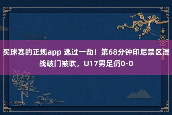 买球赛的正规app 逃过一劫！第68分钟印尼禁区混战破门被吹，U17男足仍0-0
