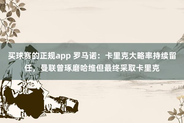 买球赛的正规app 罗马诺：卡里克大略率持续留任，曼联曾琢磨哈维但最终采取卡里克