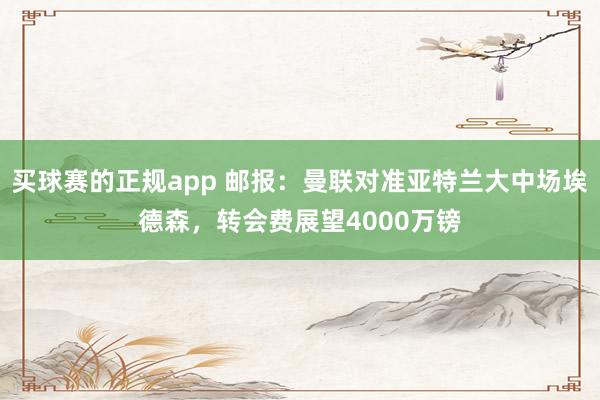 买球赛的正规app 邮报:曼联对准亚特兰大中场埃德森,转会费展望4000万镑