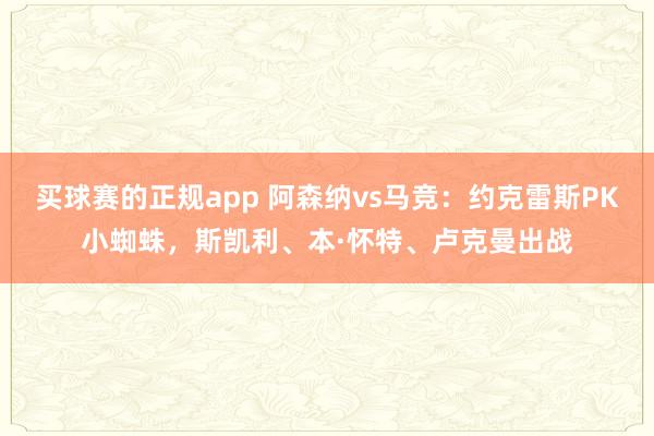 买球赛的正规app 阿森纳vs马竞:约克雷斯PK小蜘蛛,斯凯利、本·怀特、卢克曼出战