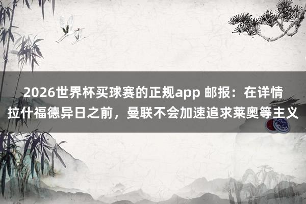 2026世界杯买球赛的正规app 邮报:在详情拉什福德异日之前,曼联不会加速追求莱奥等主义