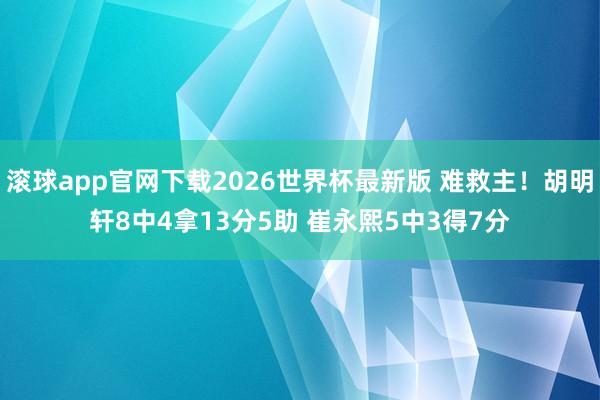 滚球app官网下载2026世界杯最新版 难救主!胡明轩8中4拿13分5助 崔永熙5中3得7分
