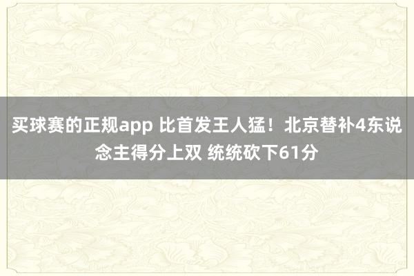 买球赛的正规app 比首发王人猛！北京替补4东说念主得分上双 统统砍下61分