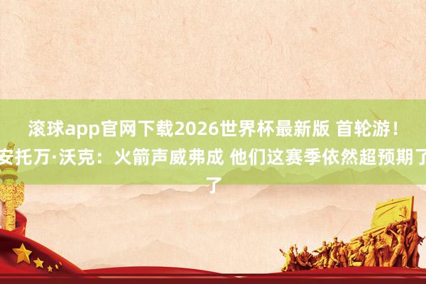 滚球app官网下载2026世界杯最新版 首轮游!安托万·沃克:火箭声威弗成 他们这赛季依然超预期了
