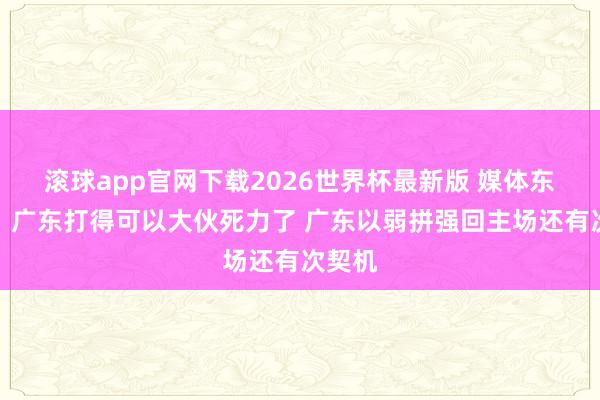 滚球app官网下载2026世界杯最新版 媒体东谈主:广东打得可以大伙死力了 广东以弱拼强回主场还有次契机