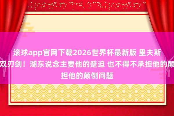 滚球app官网下载2026世界杯最新版 里夫斯真实把双刃剑!湖东说念主要他的蹙迫 也不得不承担他的颠倒问题