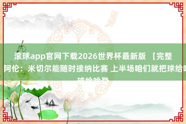 滚球app官网下载2026世界杯最新版 【完整版】阿伦:米切尔能随时接纳比赛 上半场咱们就把球给哈登