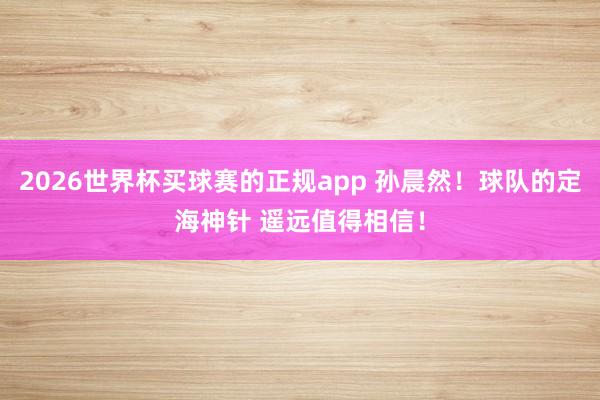2026世界杯买球赛的正规app 孙晨然！球队的定海神针 遥远值得相信！
