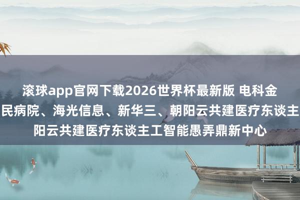 滚球app官网下载2026世界杯最新版 电科金仓联袂四川省东谈主民病院、海光信息、新华三、朝阳云共建医疗东谈主工智能愚弄鼎新中心