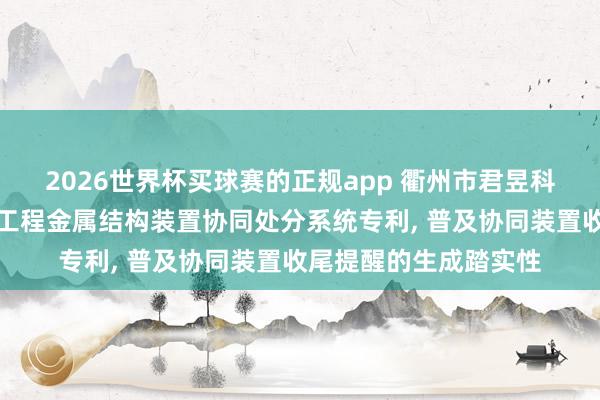 2026世界杯买球赛的正规app 衢州市君昱科技苦求交融物联网的工程金属结构装置协同处分系统专利， 普及协同装置收尾提醒的生成踏实性