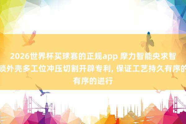 2026世界杯买球赛的正规app 摩力智能央求智能门锁外壳多工位冲压切割开辟专利, 保证工艺持久有序的进行