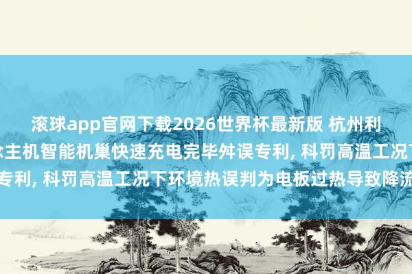 滚球app官网下载2026世界杯最新版 杭州利奇仪器开发肯求无东说念主机智能机巢快速充电完毕舛误专利, 科罚高温工况下环境热误判为电板过热导致降流问题