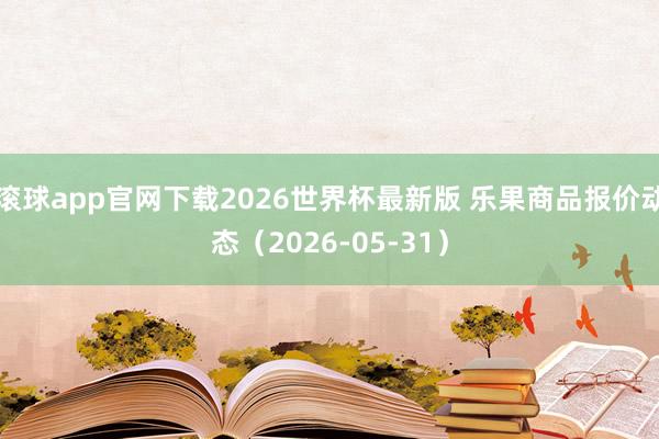 滚球app官网下载2026世界杯最新版 乐果商品报价动态(2026-05-31)