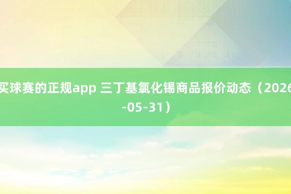 买球赛的正规app 三丁基氯化锡商品报价动态（2026-05-31）