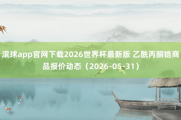 滚球app官网下载2026世界杯最新版 乙酰丙酮锆商品报价动态(2026-05-31)