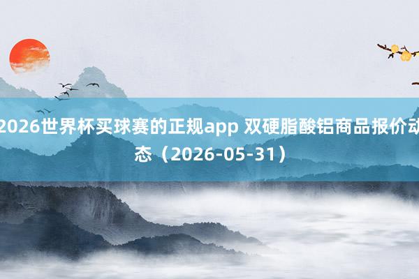 2026世界杯买球赛的正规app 双硬脂酸铝商品报价动态(2026-05-31)