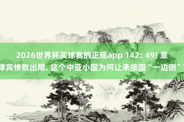 2026世界杯买球赛的正规app 142: 49! 菲律宾惨败出局， 这个中亚小国为何让承接国“一边倒”?