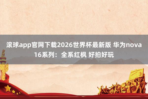 滚球app官网下载2026世界杯最新版 华为nova16系列:全系红枫 好拍好玩