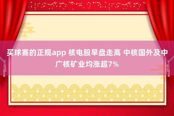 买球赛的正规app 核电股早盘走高 中核国外及中广核矿业均涨超7%