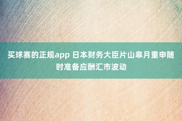 买球赛的正规app 日本财务大臣片山皋月重申随时准备应酬汇市波动