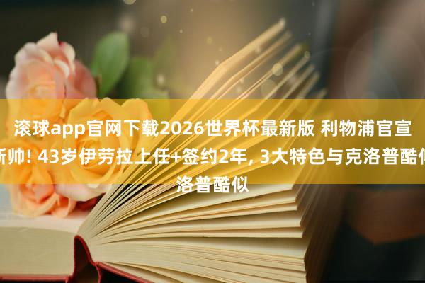滚球app官网下载2026世界杯最新版 利物浦官宣新帅! 43岁伊劳拉上任+签约2年, 3大特色与克洛普酷似