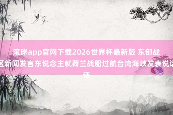 滚球app官网下载2026世界杯最新版 东部战区新闻发言东说念主就荷兰战船过航台湾海峡发表说话