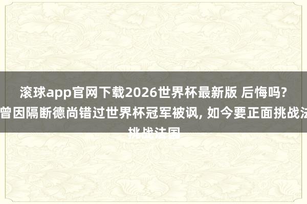 滚球app官网下载2026世界杯最新版 后悔吗? 他曾因隔断德尚错过世界杯冠军被讽, 如今要正面挑战法国