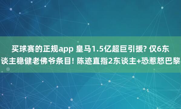 买球赛的正规app 皇马1.5亿超巨引援? 仅6东谈主稳健老佛爷条目! 陈迹直指2东谈主+恐惹怒巴黎