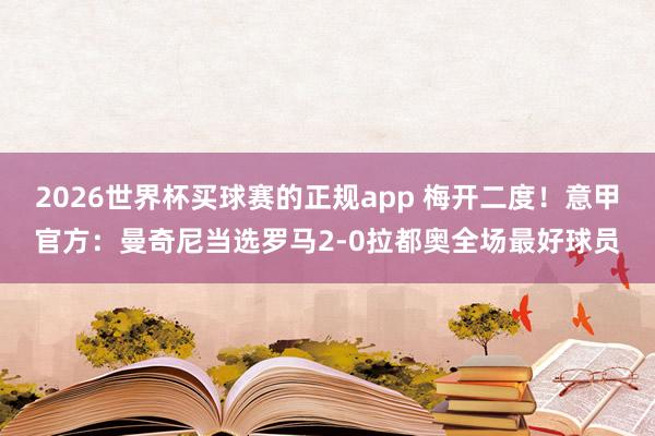 2026世界杯买球赛的正规app 梅开二度!意甲官方:曼奇尼当选罗马2-0拉都奥全场最好球员