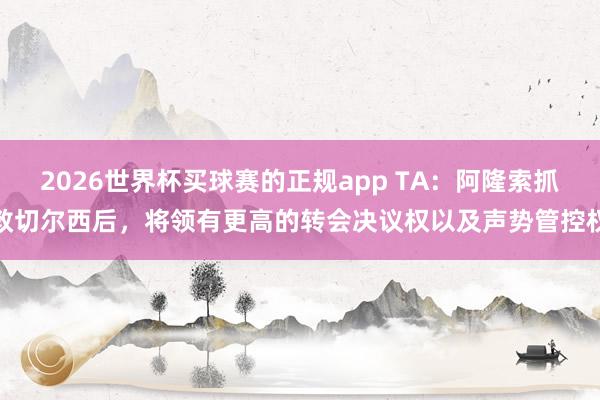 2026世界杯买球赛的正规app TA:阿隆索抓教切尔西后,将领有更高的转会决议权以及声势管控权