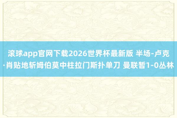滚球app官网下载2026世界杯最新版 半场-卢克·肖贴地斩姆伯莫中柱拉门斯扑单刀 曼联暂1-0丛林