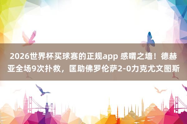 2026世界杯买球赛的正规app 感喟之墙!德赫亚全场9次扑救,匡助佛罗伦萨2-0力克尤文图斯