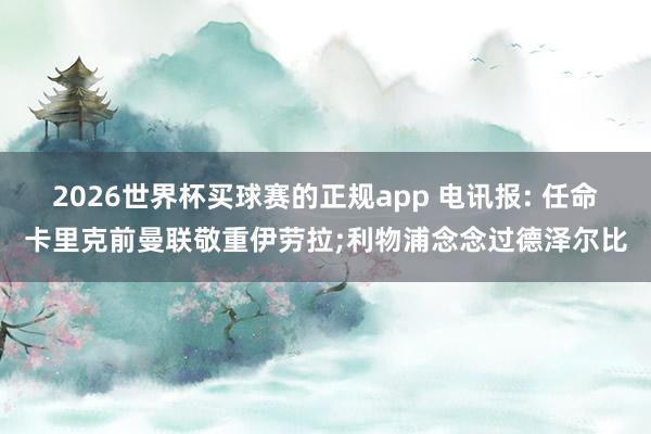 2026世界杯买球赛的正规app 电讯报: 任命卡里克前曼联敬重伊劳拉;利物浦念念过德泽尔比