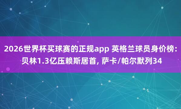 2026世界杯买球赛的正规app 英格兰球员身价榜: 贝林1.3亿压赖斯居首, 萨卡/帕尔默列34