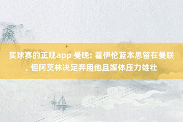 买球赛的正规app 曼晚: 霍伊伦蓝本思留在曼联, 但阿莫林决定弃用他且媒体压力雄壮