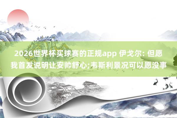2026世界杯买球赛的正规app 伊戈尔: 但愿我首发说明让安帅舒心;韦斯利景况可以愿没事