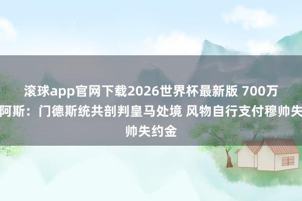 滚球app官网下载2026世界杯最新版 700万欧！阿斯：门德斯统共剖判皇马处境 风物自行支付穆帅失约金