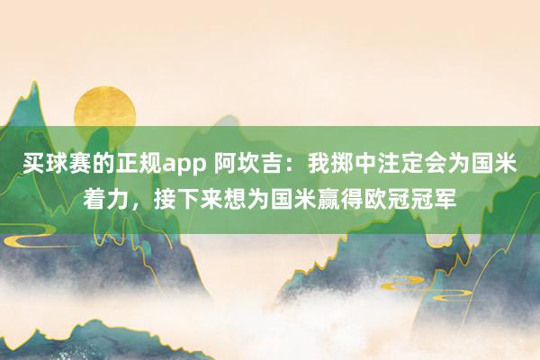 买球赛的正规app 阿坎吉：我掷中注定会为国米着力，接下来想为国米赢得欧冠冠军