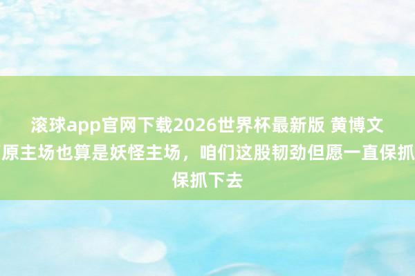 滚球app官网下载2026世界杯最新版 黄博文:高原主场也算是妖怪主场,咱们这股韧劲但愿一直保抓下去