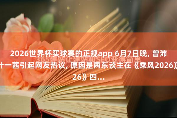2026世界杯买球赛的正规app 6月7日晚, 曾沛慈和叶一茜引起网友热议, 原因是两东谈主在《乘风2026》四...