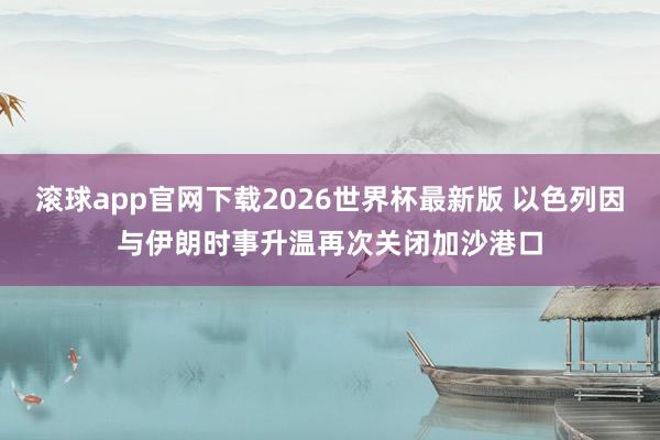 滚球app官网下载2026世界杯最新版 以色列因与伊朗时事升温再次关闭加沙港口